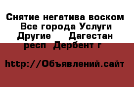 Снятие негатива воском. - Все города Услуги » Другие   . Дагестан респ.,Дербент г.